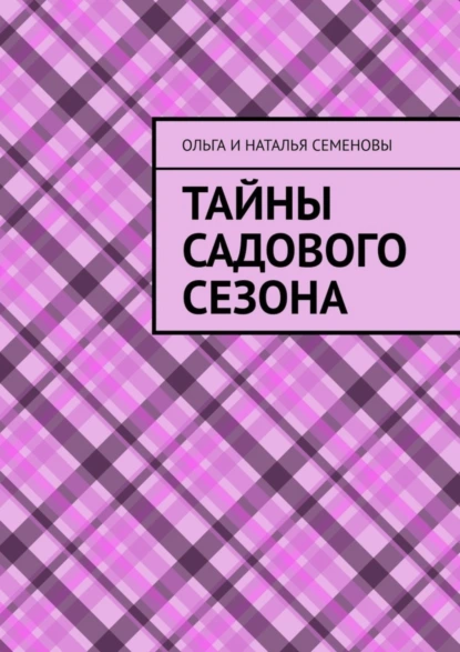 Обложка книги Тайны садового сезона, Ольга и Наталья Семеновы