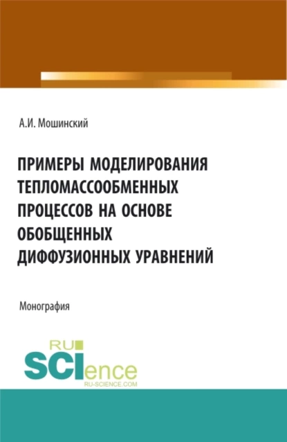 Обложка книги Примеры моделирования тепломассообменных процессов на основе обобщенных диффузионных уравнений. (Аспирантура, Бакалавриат, Магистратура). Монография., Александр Иванович Мошинский