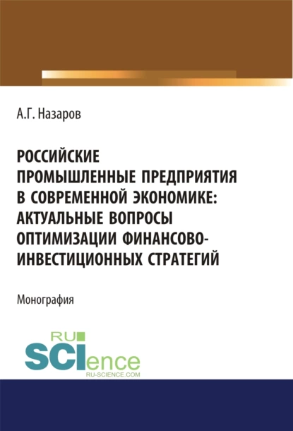 Обложка книги Российские промышленные предприятия в современной экономике. Актуальные вопросы оптимизации финансово-инвестиционных стратегий. (Бакалавриат, Магистратура, Специалитет). Монография., Андрей Геннадьевич Назаров