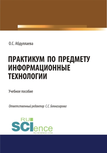 Обложка книги Информационные технологии. Практикум. (Аспирантура, Бакалавриат, Магистратура, Специалитет). Учебное пособие., Озода Сафибуллаевна Абдуллаева