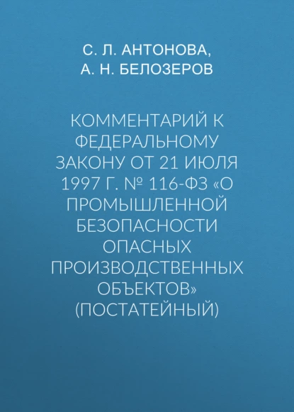 Обложка книги Комментарий к Федеральному закону от 21 июля 1997 г. № 116-ФЗ «О промышленной безопасности опасных производственных объектов» (постатейный), С. Л. Антонова