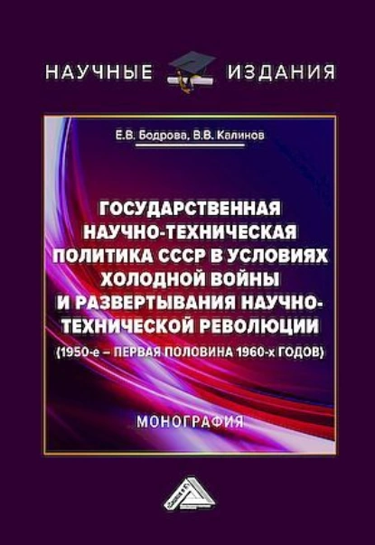 Обложка книги Государственная научно-техническая политика СССР в условиях холодной войны и развертывания научно-технической революции (1950-е – первая половина 1960-х годов), Е. В. Бодрова