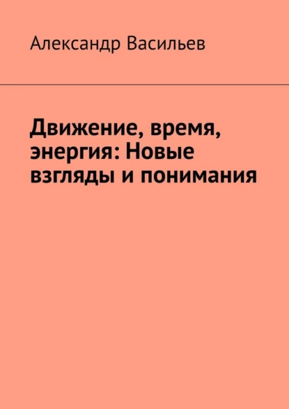 Обложка книги Движение, время, энергия: Новые взгляды и понимания, Александр Васильев