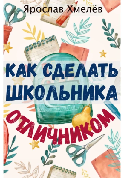 Обложка книги Как сделать школьника отличником, Ярослав Юрьевич Хмелев