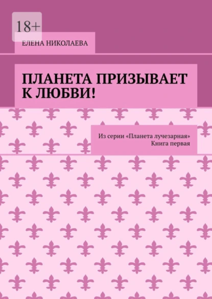 Обложка книги Планета призывает к любви. Из серии «Планета лучезарная». Книга первая, Елена Николаева