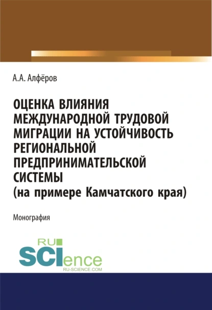 Обложка книги Оценка влияния международной трудовой миграции на устойчивость региональной предпринимательской системы (на примере Камчатского края). (Аспирантура, Специалитет). Монография., Александр Александрович Алферов