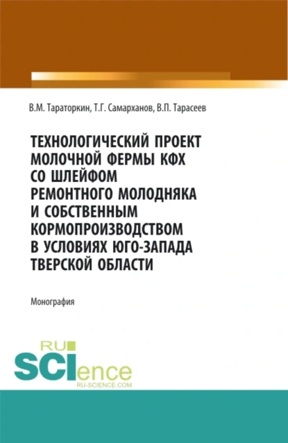 Обложка книги Технологический проект молочной фермы КФХ со шлейфом ремонтного молодняка и собственным кормопроизводством в условиях Юго-Запада Тверской области. (Аспирантура, Бакалавриат, Магистратура, Специалитет). Монография., Виктор Михайлович Тараторкин