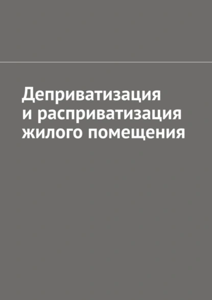 Обложка книги Деприватизация и расприватизация жилого помещения, Антон Анатольевич Шадура