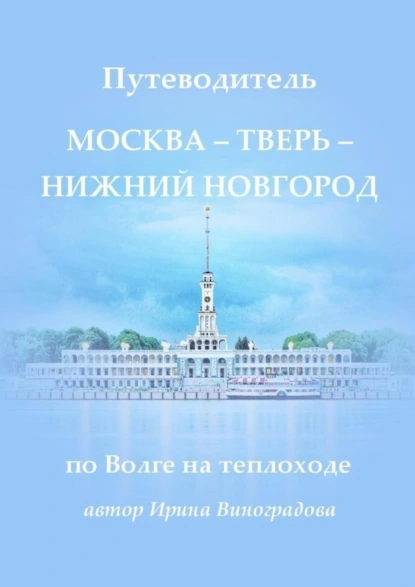 Обложка книги Путеводитель Москва – Тверь – Нижний Новгород. по Волге на теплоходе, Ирина Виноградова