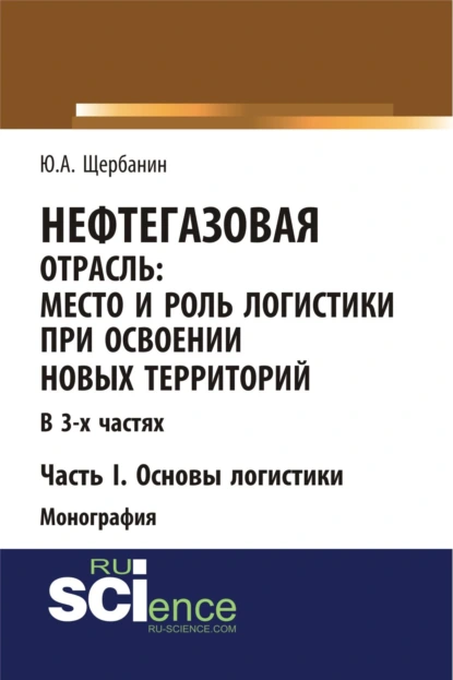 Обложка книги Нефтегазовая отрасль: место и роль логистики при освоении новых территорий. Часть 1. Основы логистики. (Аспирантура, Бакалавриат, Магистратура). Монография., Юрий Алексеевич Щербанин