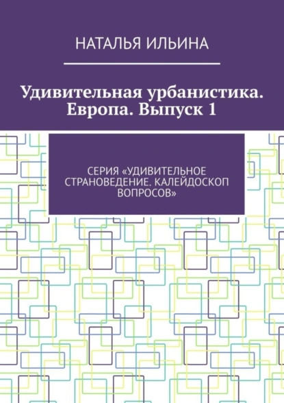 Обложка книги Удивительная урбанистика. Европа. Выпуск 1. Серия «Удивительное страноведение. Калейдоскоп вопросов», Наталья Ильина