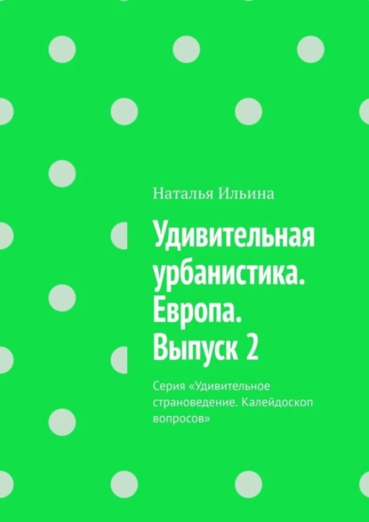 Обложка книги Удивительная урбанистика. Европа. Выпуск 2. Серия «Удивительное страноведение. Калейдоскоп вопросов», Наталья Ильина