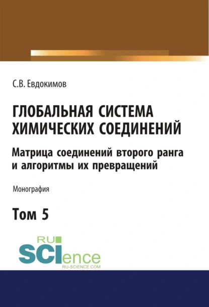 Обложка книги Глобальная система химических соединений. Матрица соединений второго ранга и алгоритмы их превращений (в пяти томах). Том 5.. (Монография), Сергей Васильевич Евдокимов