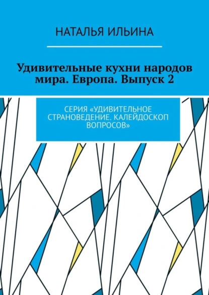 Обложка книги Удивительные кухни народов мира. Европа. Выпуск 2. Серия «Удивительное страноведение. Калейдоскоп вопросов», Наталья Ильина