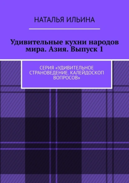 Обложка книги Удивительные кухни народов мира. Азия. Выпуск 1. Серия «Удивительное страноведение. Калейдоскоп вопросов», Наталья Ильина