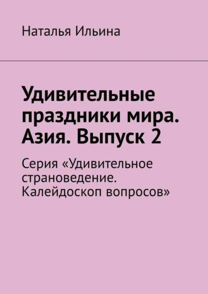 Обложка книги Удивительные праздники мира. Азия. Выпуск 2. Серия «Удивительное страноведение. Калейдоскоп вопросов», Наталья Ильина