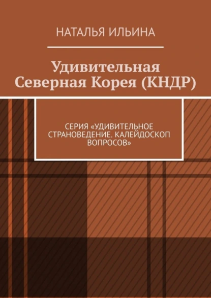 Обложка книги Удивительная Северная Корея (КНДР). Серия «Удивительное страноведение. Калейдоскоп вопросов», Наталья Ильина