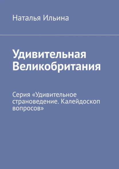 Обложка книги Удивительная Великобритания. Серия «Удивительное страноведение. Калейдоскоп вопросов», Наталья Ильина