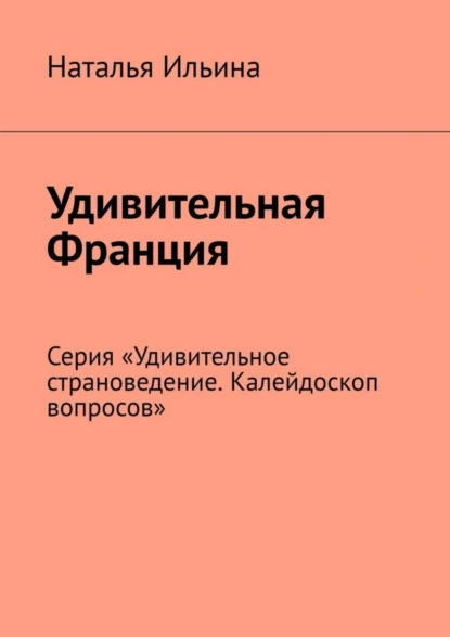 Обложка книги Удивительная Франция. Серия «Удивительное страноведение. Калейдоскоп вопросов», Наталья Ильина