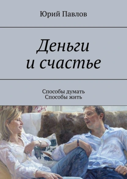 Обложка книги Деньги и счастье. Способы думать. Способы жить, Юрий Павлов