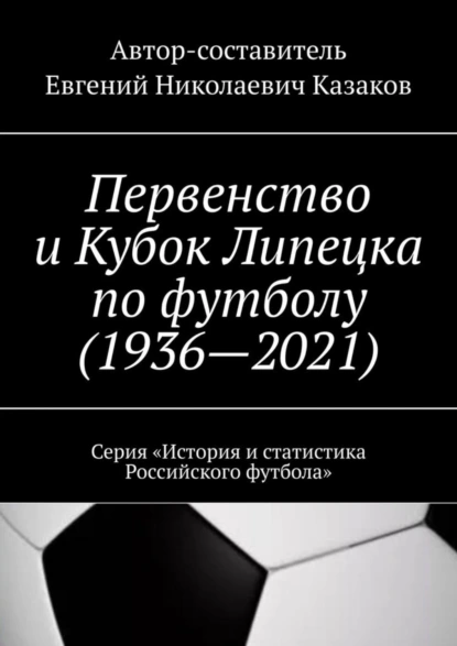 Обложка книги Первенство и Кубок Липецка по футболу (1936—2021). Серия «История и статистика Российского футбола», Евгений Николаевич Казаков