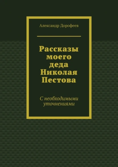 Обложка книги Рассказы моего деда Николая Пестова. С необходимыми уточнениями, Александр Дорофеев