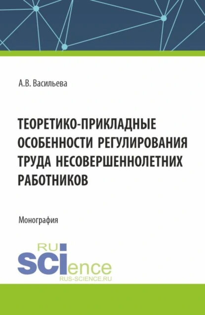 Обложка книги Теоретико – прикладные особенности регулирования труда несовершеннолетних работников. (Аспирантура, Магистратура, Специалитет). Монография., Анастасия Валерьевна Васильева