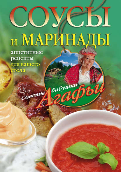 Агафья Тихоновна Звонарева - Соусы и маринады. Аппетитные рецепты для вашего стола