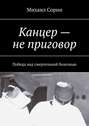 Канцер – не приговор. Победа над смертельной болезнью