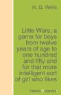 Little Wars; a game for boys from twelve years of age to one hundred and fifty and for that more intelligent sort of girl who likes boys\' games and books.