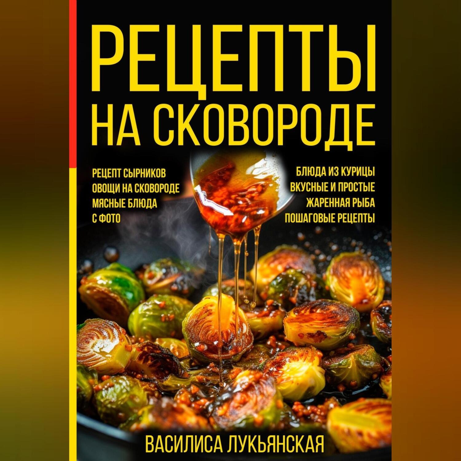 Василиса Лукьянская, Рецепты на сковороде. Рецепт сырников. Овощи на  сковороде. Мясные блюда. С фото. Блюда из курицы. Вкусные и простые.  Жареная рыба. Пошаговые рецепты – слушать онлайн бесплатно или скачать  аудиокнигу в