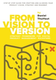 From Vision to Version - Step by step guide for crafting and aligning your product vision, strategy and roadmap